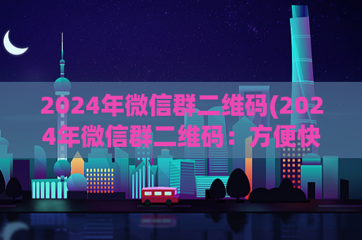 2024年微信群二维码(2024年微信群二维码：方便快捷的社交工具)  第1张