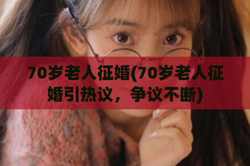 70岁老人征婚(70岁老人征婚引热议，争议不断)  第1张