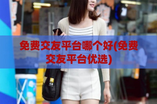 免费交友平台哪个好(免费交友平台优选)  第1张