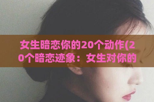 女生暗恋你的20个动作(20个暗恋迹象：女生对你的隐藏心动)  第1张