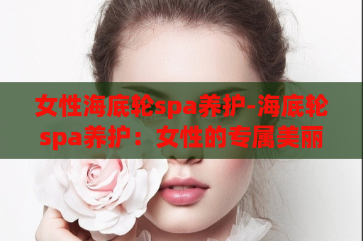 女性海底轮spa养护-海底轮spa养护：女性的专属美丽奢宠  第1张