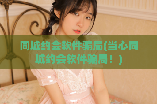 同城约会软件骗局(当心同城约会软件骗局！)  第1张