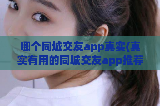 哪个同城交友app真实(真实有用的同城交友app推荐)  第1张
