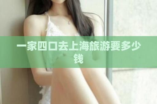 一家四口去上海旅游要多少钱  第1张