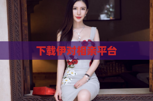 下载伊对相亲平台  第1张