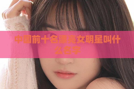 中国前十名漂亮女明星叫什么名字  第1张