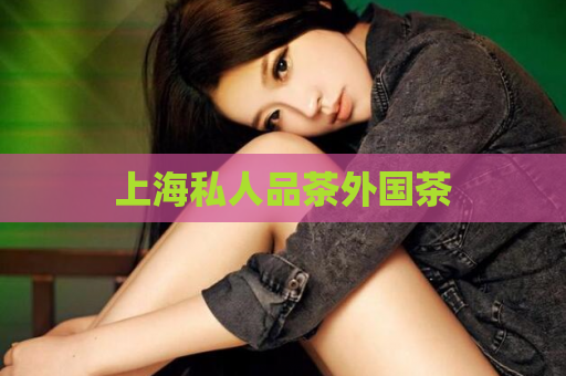 上海私人品茶外国茶  第1张