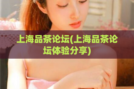 上海品茶论坛(上海品茶论坛体验分享)  第1张