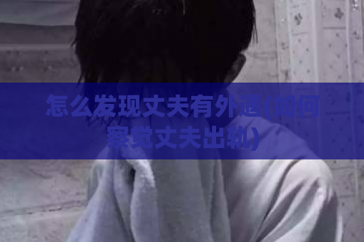 怎么发现丈夫有外遇(如何察觉丈夫出轨)  第1张