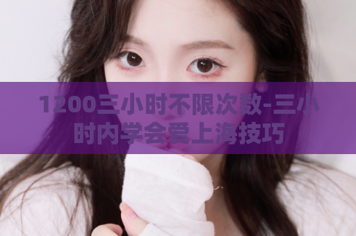 1200三小时不限次数-三小时内学会爱上海技巧  第1张
