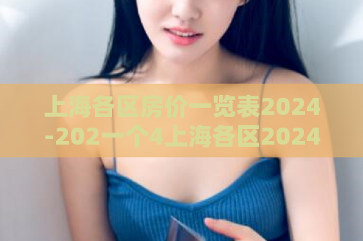 上海各区房价一览表2024-202一个4上海各区2024房价汇总  第1张