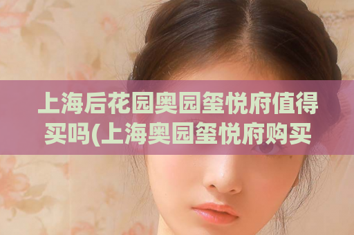 上海后花园奥园玺悦府值得买吗(上海奥园玺悦府购买评价)  第1张