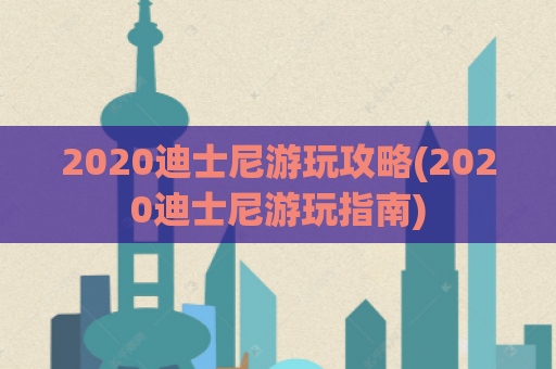 2020迪士尼游玩攻略(2020迪士尼游玩指南)  第1张