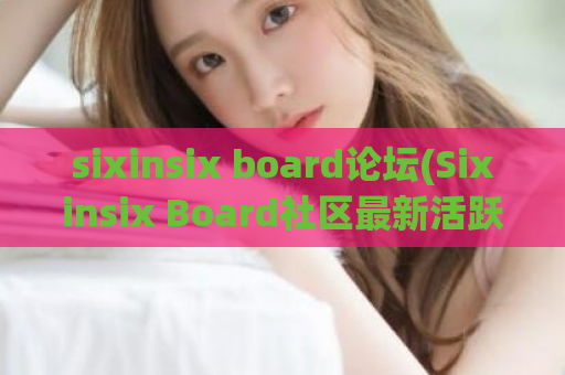 sixinsix board论坛(Sixinsix Board社区最新活跃讨论汇总)  第1张