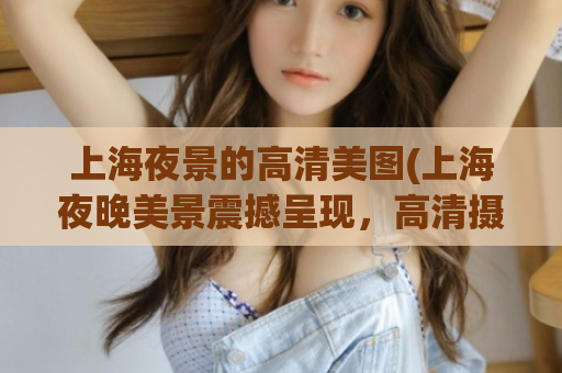 上海夜景的高清美图(上海夜晚美景震撼呈现，高清摄影惊艳全场！)  第1张