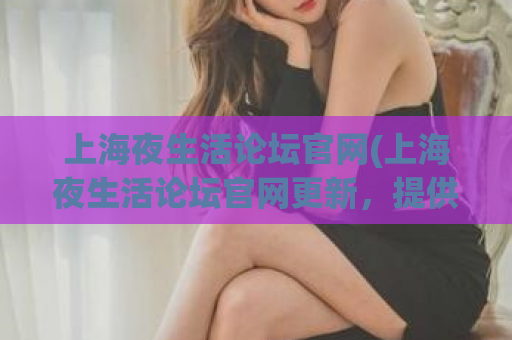 上海夜生活论坛官网(上海夜生活论坛官网更新，提供全面的夜生活资讯)  第1张
