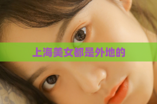 上海美女都是外地的  第1张