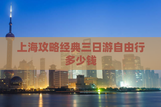 上海攻略经典三日游自由行多少钱  第1张
