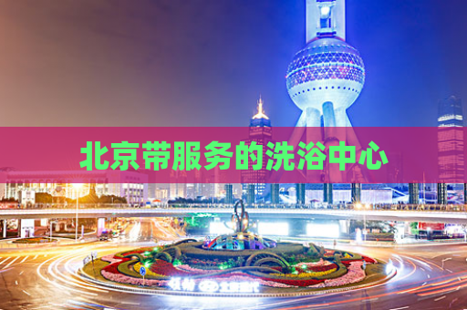 北京带服务的洗浴中心  第1张