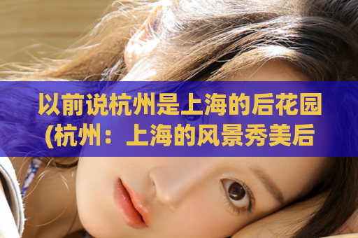 以前说杭州是上海的后花园(杭州：上海的风景秀美后花园)  第1张