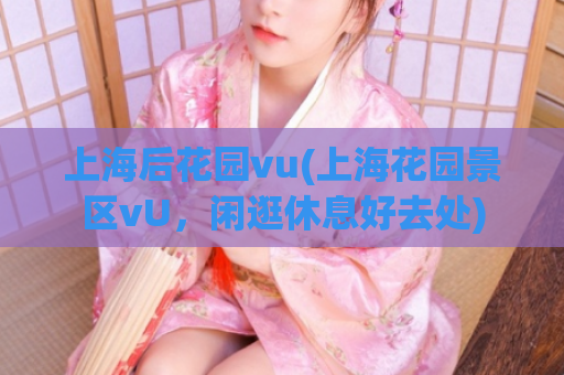 上海后花园vu(上海花园景区vU，闲逛休息好去处)  第1张