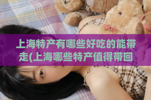 上海特产有哪些好吃的能带走(上海哪些特产值得带回家？生活好物等你来！)  第1张