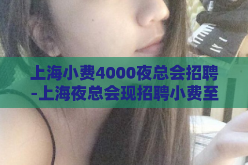 上海小费4000夜总会招聘-上海夜总会现招聘小费至4000，详情点击查看  第1张