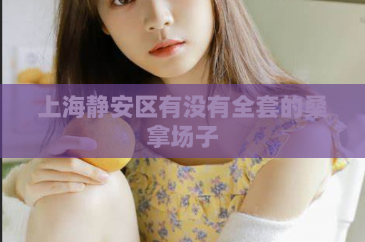 上海静安区有没有全套的桑拿场子  第1张