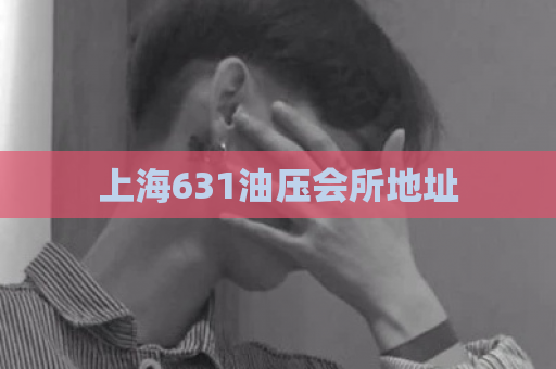 上海631油压会所地址  第1张