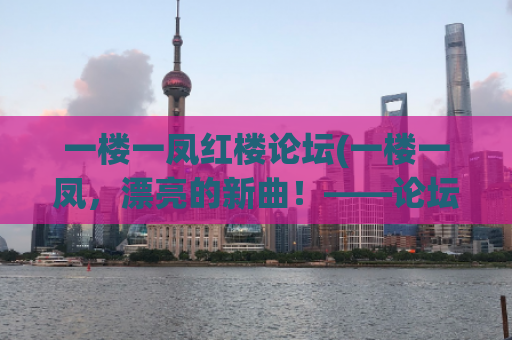 一楼一凤红楼论坛(一楼一凤，漂亮的新曲！——论坛精华分享)  第1张