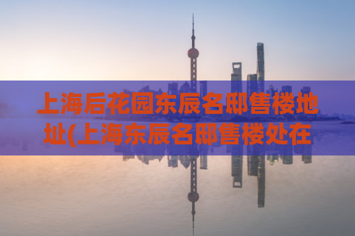上海后花园东辰名邸售楼地址(上海东辰名邸售楼处在哪？)  第1张