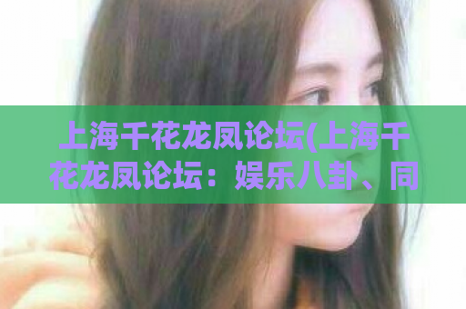 上海千花龙凤论坛(上海千花龙凤论坛：娱乐八卦、同城交友一网打尽！)  第1张