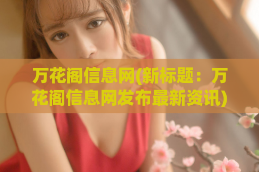 万花阁信息网(新标题：万花阁信息网发布最新资讯)  第1张