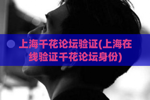 上海千花论坛验证(上海在线验证千花论坛身份)  第1张