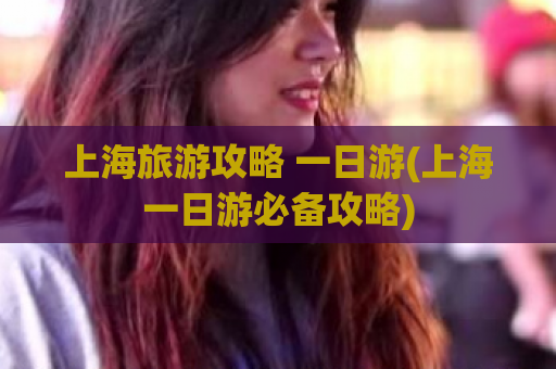 上海旅游攻略 一日游(上海一日游必备攻略)  第1张