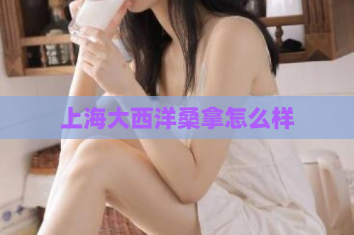 上海大西洋桑拿怎么样  第1张