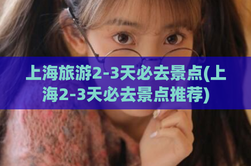 上海旅游2-3天必去景点(上海2-3天必去景点推荐)  第1张