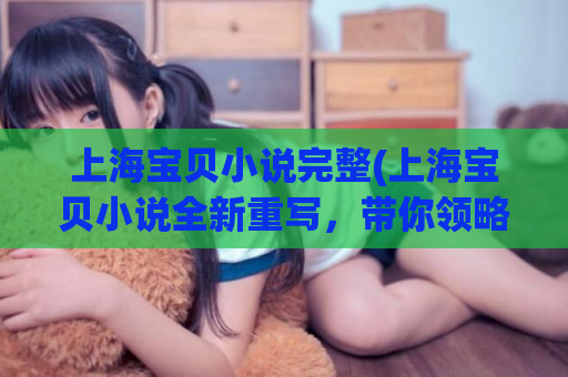 上海宝贝小说完整(上海宝贝小说全新重写，带你领略别具一格的都市情感故事)  第1张