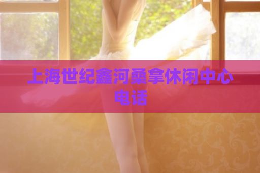 上海世纪鑫河桑拿休闲中心电话 第1张 上海世纪鑫河桑拿休闲中心电话 第1张