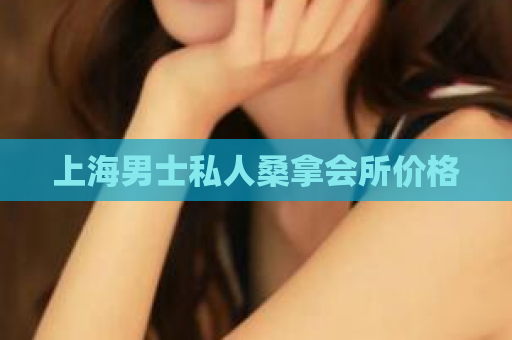 上海男士私人桑拿会所价格 第1张 上海男士私人桑拿会所价格 第1张