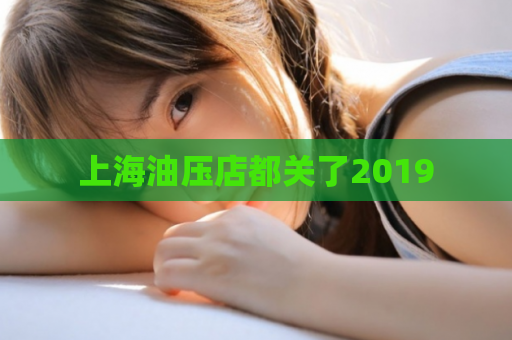 上海油压店都关了2019 第1张 上海油压店都关了2019 第1张