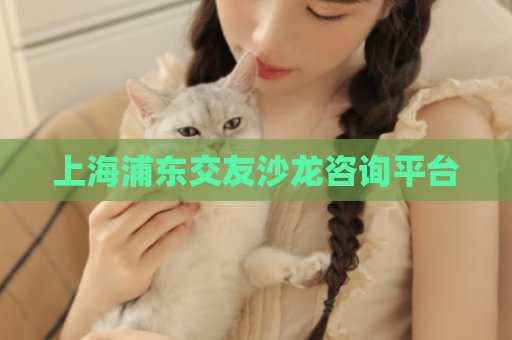 上海浦东交友沙龙咨询平台 第1张 上海浦东交友沙龙咨询平台 第1张