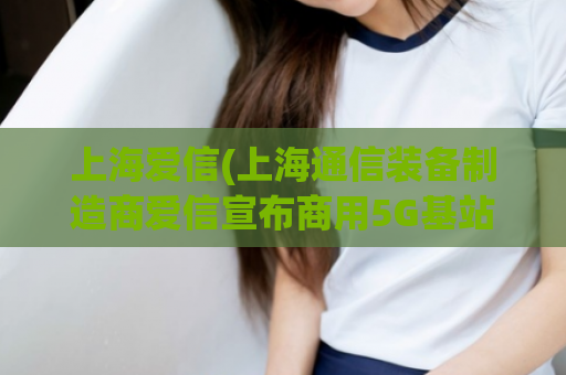上海爱信(上海通信装备制造商爱信宣布商用5G基站产能达到10万台)  第1张