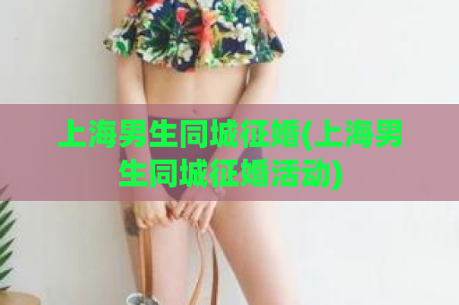 上海男生同城征婚(上海男生同城征婚活动)  第1张