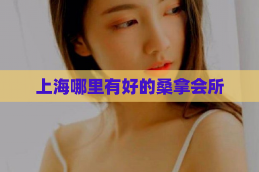 上海哪里有好的桑拿会所 第1张 上海哪里有好的桑拿会所 第1张