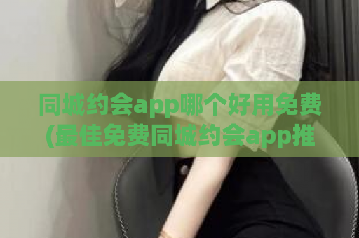 同城约会app哪个好用免费(最佳免费同城约会app推荐)  第1张