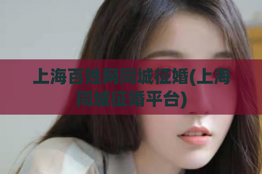 上海百姓网同城征婚(上海同城征婚平台)  第1张