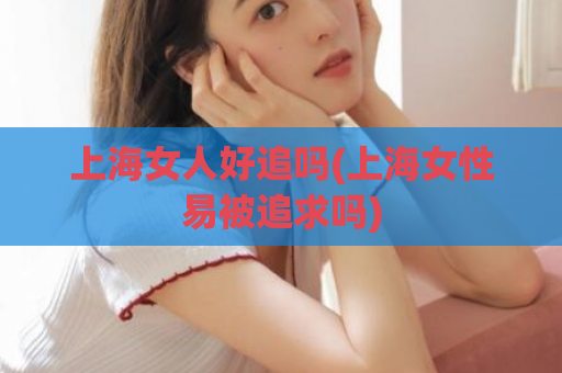 上海女人好追吗(上海女性易被追求吗)  第1张