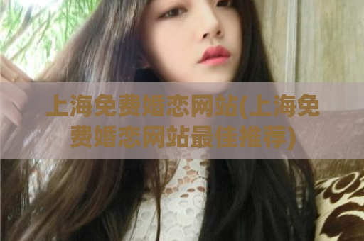 上海免费婚恋网站(上海免费婚恋网站最佳推荐)  第1张