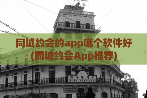 同城约会的app哪个软件好(同城约会App推荐)  第1张